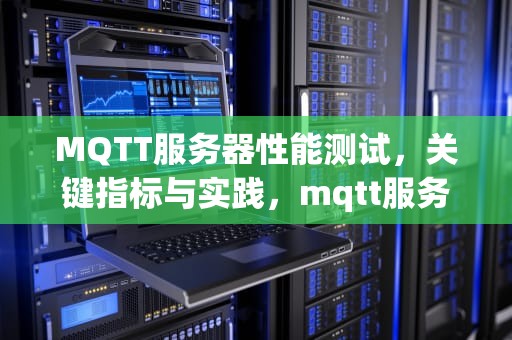 MQTT服务器性能测试，关键指标与实践，mqtt服务器功能