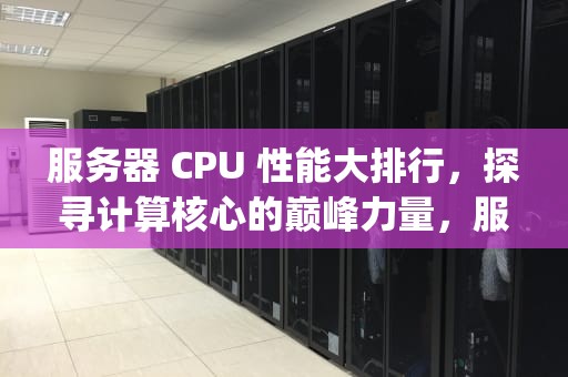 服务器 CPU 性能大排行，探寻计算核心的巅峰力量，服务器cpu性能排行榜
