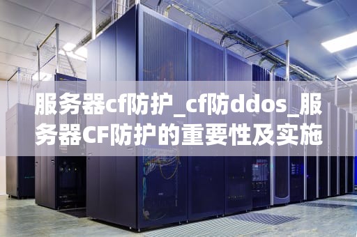 服务器cf防护_cf防ddos_服务器CF防护的重要性及实施策略