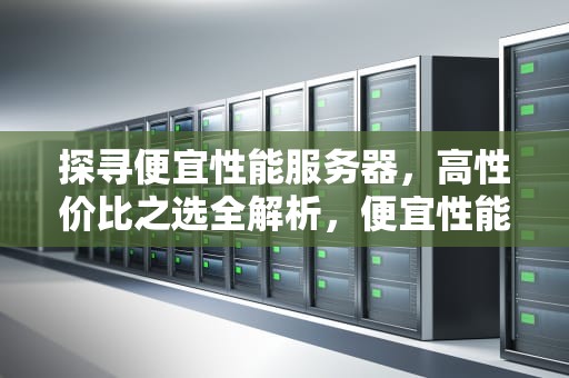 探寻便宜性能服务器，高性价比之选全解析，便宜性能服务器推荐