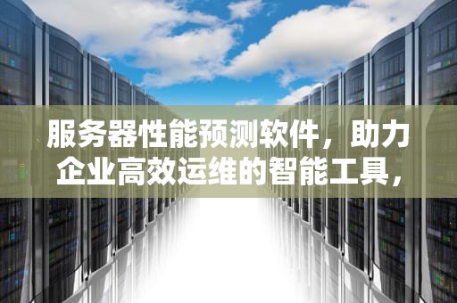 服务器性能预测软件，助力企业高效运维的智能工具，服务器性能预测软件有哪些