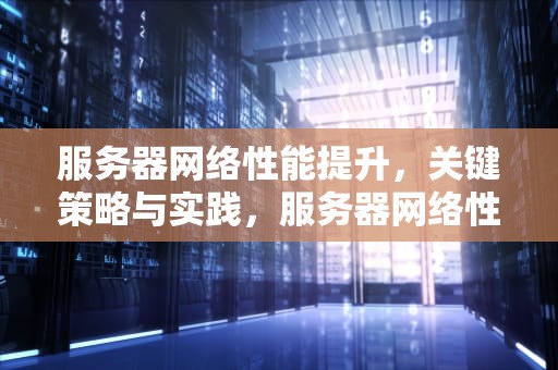 服务器网络性能提升，关键策略与实践，服务器网络性能提升方案