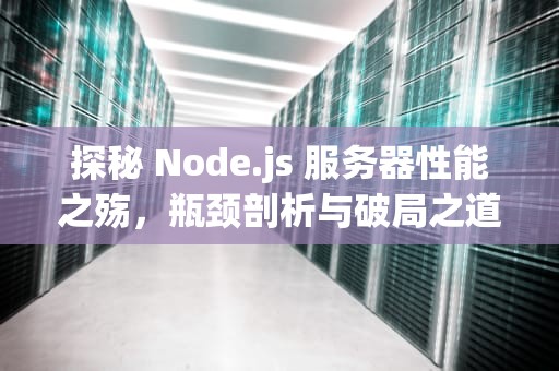 探秘 Node.js 服务器性能之殇，瓶颈剖析与破局之道，node服务器性能很差怎么办