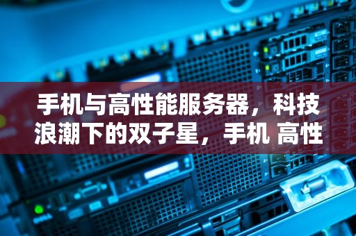 手机与高性能服务器，科技浪潮下的双子星，手机 高性能服务器有哪些