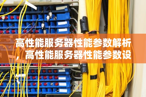 高性能服务器性能参数解析，高性能服务器性能参数设置