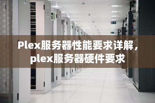 Plex服务器性能要求详解，plex服务器硬件要求