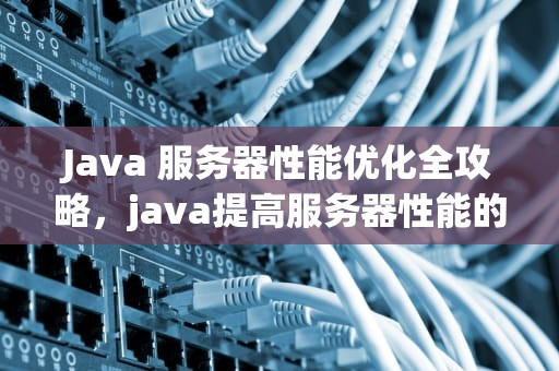Java 服务器性能优化全攻略，java提高服务器性能的方法