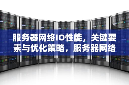 服务器网络IO性能，关键要素与优化策略，服务器网络io性能测试