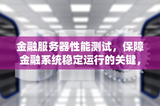 金融服务器性能测试，保障金融系统稳定运行的关键，金融服务器性能测试方法