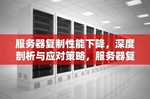 服务器复制性能下降，深度剖析与应对策略，服务器复制性能下降怎么办