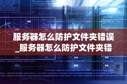 服务器怎么防护文件夹错误_服务器怎么防护文件夹错误的_服务器文件夹错误的防护策略