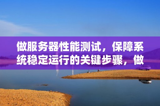 做服务器性能测试，保障系统稳定运行的关键步骤，做服务器性能测试的公司