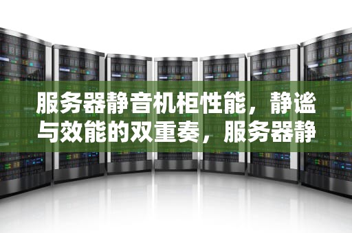 服务器静音机柜性能，静谧与效能的双重奏，服务器静音机柜性能怎么样