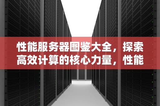 性能服务器图鉴大全，探索高效计算的核心力量，性能服务器图鉴大全下载
