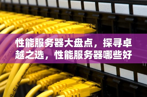 性能服务器大盘点，探寻卓越之选，性能服务器哪些好用