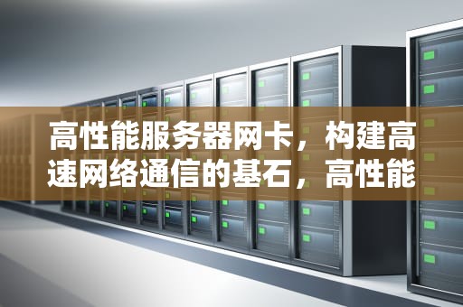 高性能服务器网卡，构建高速网络通信的基石，高性能服务器网卡推荐