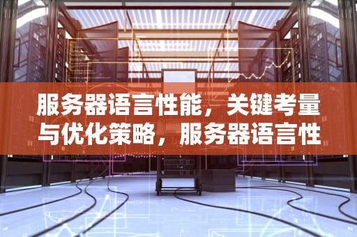 服务器语言性能，关键考量与优化策略，服务器语言性能测试