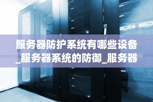 服务器防护系统有哪些设备_服务器系统的防御_服务器防护系统的关键设备及其作用