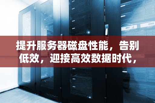 提升服务器磁盘性能，告别低效，迎接高效数据时代，服务器磁盘性能低怎么办