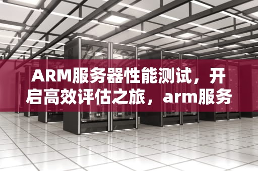 ARM服务器性能测试，开启高效评估之旅，arm服务器性能测试方法