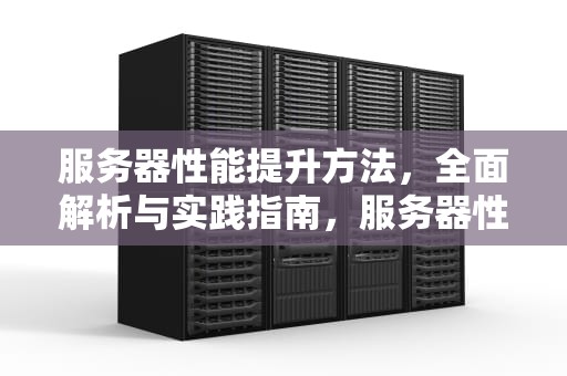 服务器性能提升方法，全面解析与实践指南，服务器性能提升方法有哪些