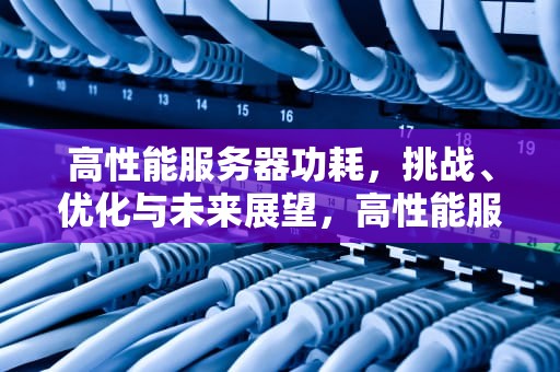 高性能服务器功耗，挑战、优化与未来展望，高性能服务器功耗多少