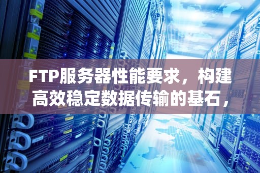 FTP服务器性能要求，构建高效稳定数据传输的基石，ftp服务器性能要求有哪些