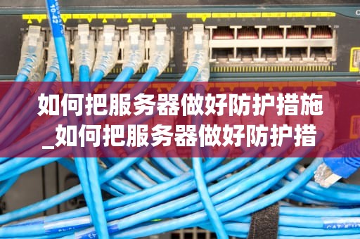 如何把服务器做好防护措施_如何把服务器做好防护措施呢_服务器安全防护措施的全面实施