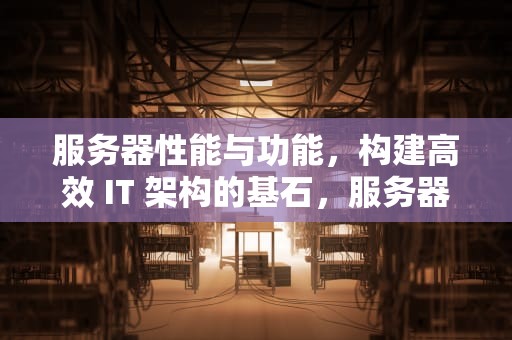 服务器性能与功能，构建高效 IT 架构的基石，服务器性能与功能区别