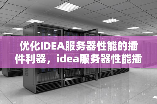 优化IDEA服务器性能的插件利器，idea服务器性能插件有哪些