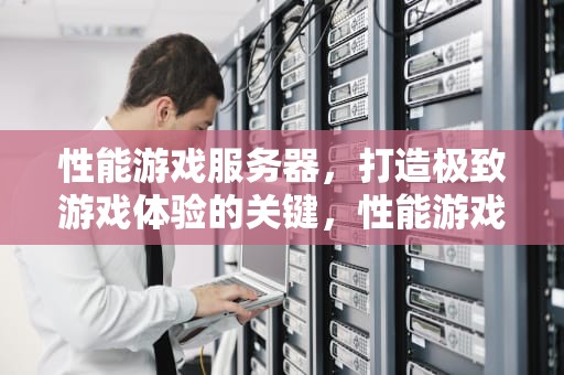 性能游戏服务器，打造极致游戏体验的关键，性能游戏服务器有哪些