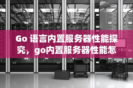 Go 语言内置服务器性能探究，go内置服务器性能怎么样