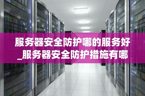 服务器安全防护哪的服务好_服务器安全防护措施有哪些_服务器安全防护服务的选择与评估