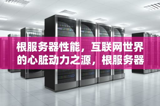 根服务器性能，互联网世界的心脏动力之源，根服务器是什么时间产生的