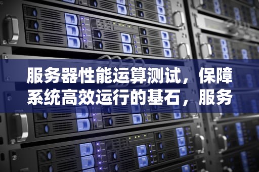 服务器性能运算测试，保障系统高效运行的基石，服务器性能运算测试方法