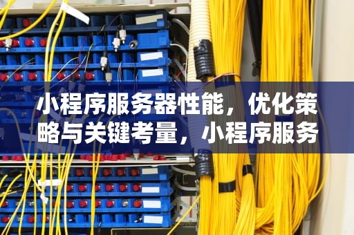 小程序服务器性能，优化策略与关键考量，小程序服务器性能怎么看