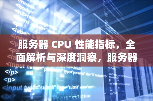 服务器 CPU 性能指标，全面解析与深度洞察，服务器cpu性能指标