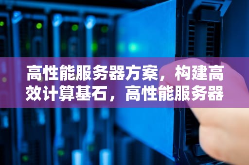 高性能服务器方案，构建高效计算基石，高性能服务器方案设计