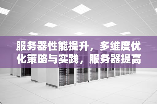 服务器性能提升，多维度优化策略与实践，服务器提高性能的方法