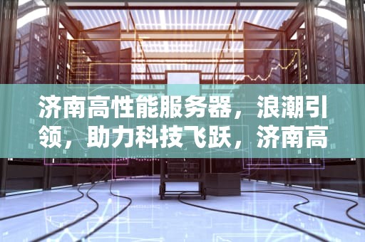 济南高性能服务器，浪潮引领，助力科技飞跃，济南高性能服务器厂家