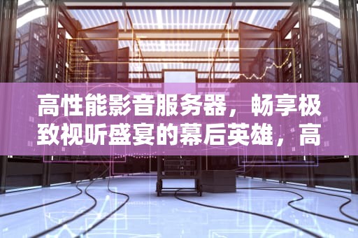 高性能影音服务器，畅享极致视听盛宴的幕后英雄，高性能影音服务器有哪些