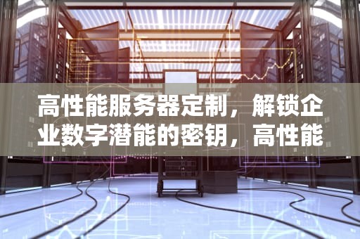 高性能服务器定制，解锁企业数字潜能的密钥，高性能服务器定制什么意思