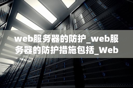 web服务器的防护_web服务器的防护措施包括_Web服务器的防护：策略与实践