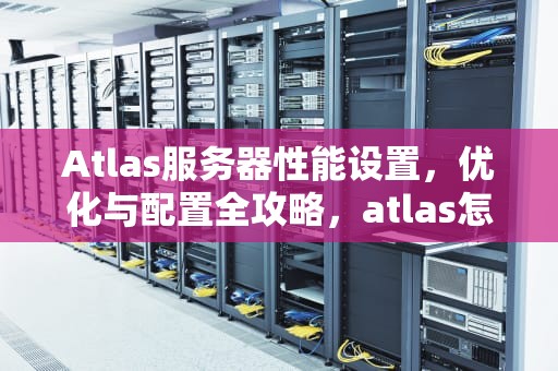 Atlas服务器性能设置，优化与配置全攻略，atlas怎么选择服务器