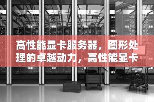 高性能显卡服务器，图形处理的卓越动力，高性能显卡服务器怎么选