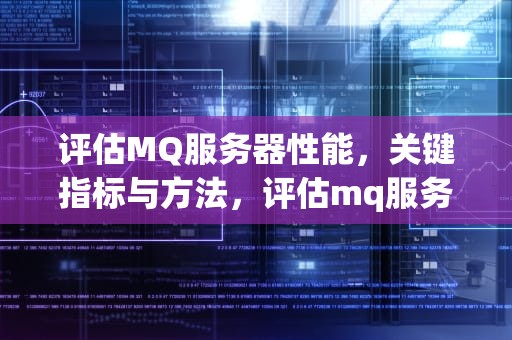 评估MQ服务器性能，关键指标与方法，评估mq服务器性能的指标