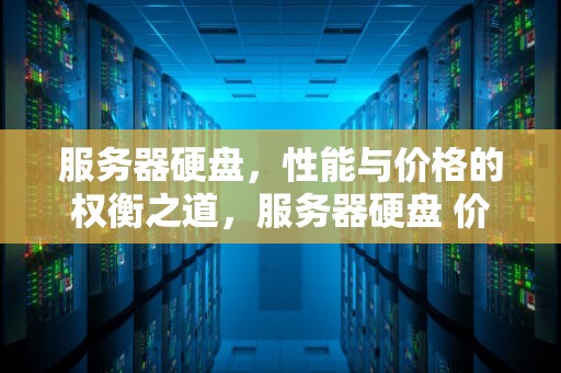 服务器硬盘，性能与价格的权衡之道，服务器硬盘 价格