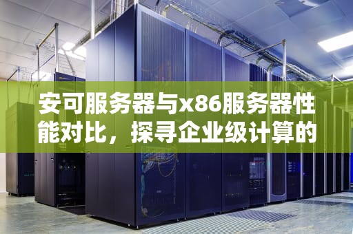 安可服务器与x86服务器性能对比，探寻企业级计算的卓越之选，安可服务器与x86服务器性能对比
