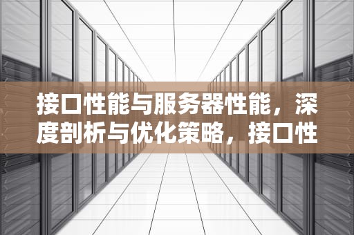 接口性能与服务器性能，深度剖析与优化策略，接口性能和服务器性能的区别