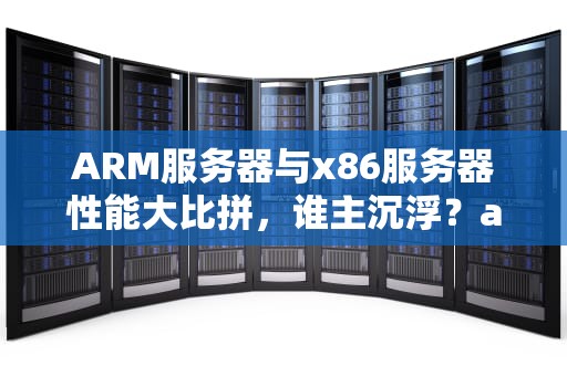 ARM服务器与x86服务器性能大比拼，谁主沉浮？arm服务器和x86服务器区别